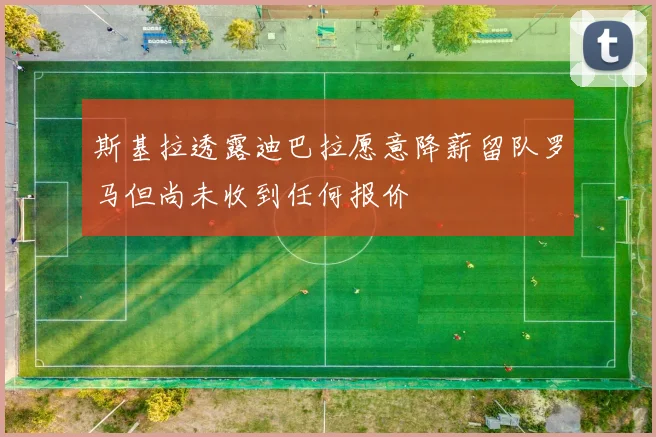 斯基拉透露迪巴拉愿意降薪留队罗马但尚未收到任何报价