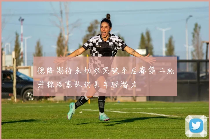德隆期待米切尔突破季后赛第二轮并称活塞队仍具年轻潜力
