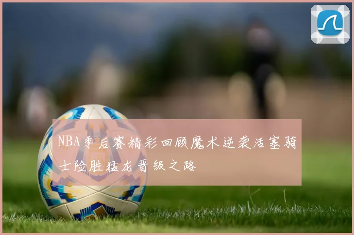 NBA季后赛精彩回顾魔术逆袭活塞骑士险胜猛龙晋级之路