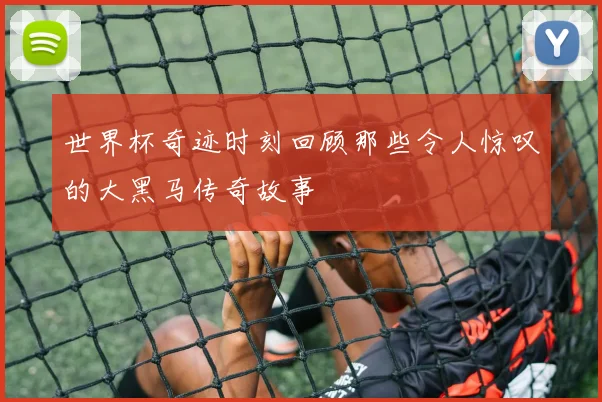 世界杯奇迹时刻回顾那些令人惊叹的大黑马传奇故事