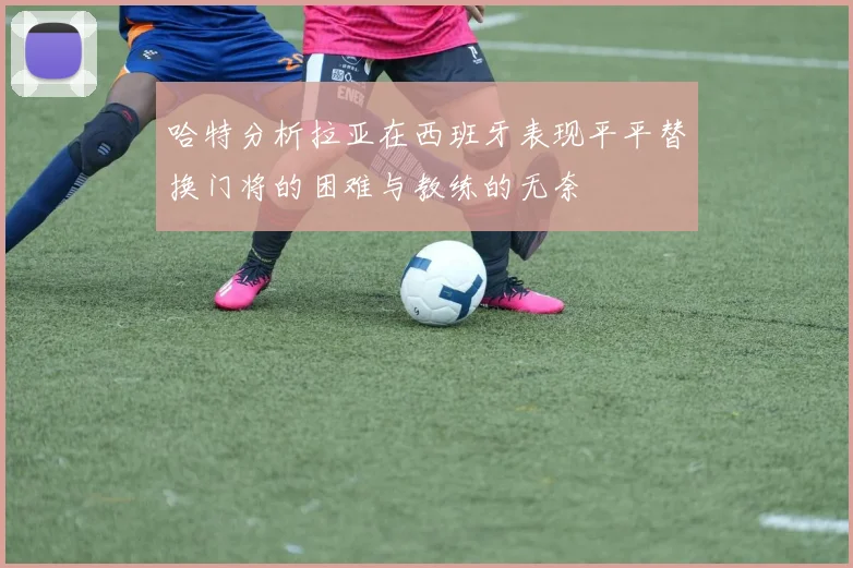 哈特分析拉亚在西班牙表现平平替换门将的困难与教练的无奈