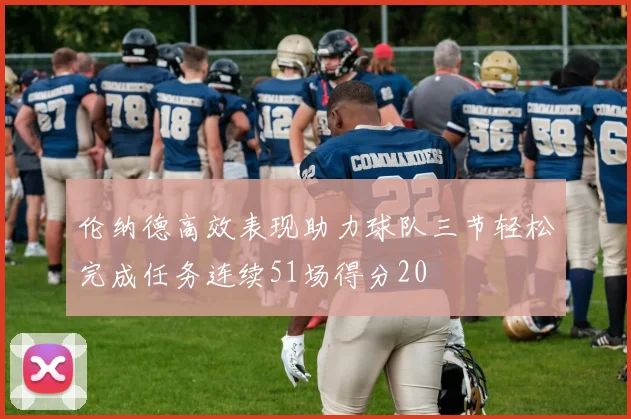 伦纳德高效表现助力球队三节轻松完成任务连续51场得分20