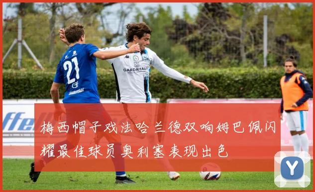 梅西帽子戏法哈兰德双响姆巴佩闪耀最佳球员奥利塞表现出色
