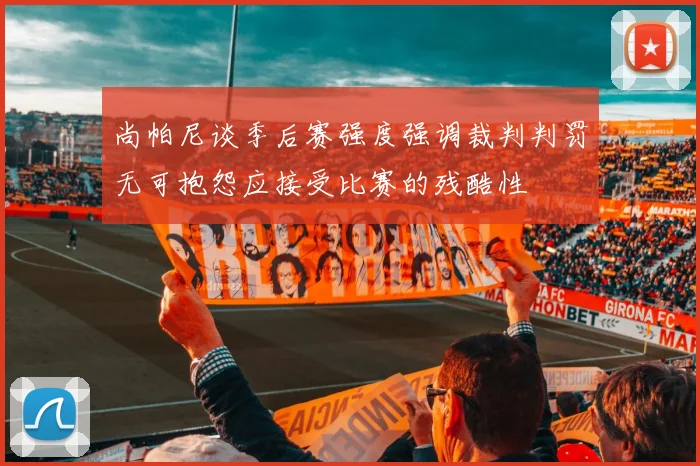 尚帕尼谈季后赛强度强调裁判判罚无可抱怨应接受比赛的残酷性