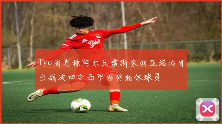 Tyc消息称阿尔瓦雷斯朱利亚诺均可出战次回合西甲或将轮休球员