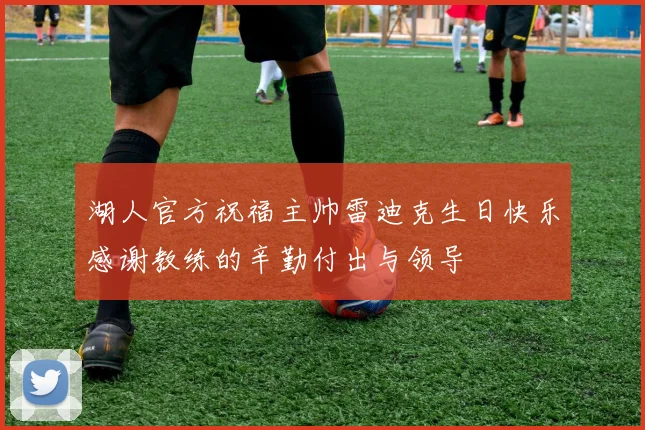 湖人官方祝福主帅雷迪克生日快乐感谢教练的辛勤付出与领导