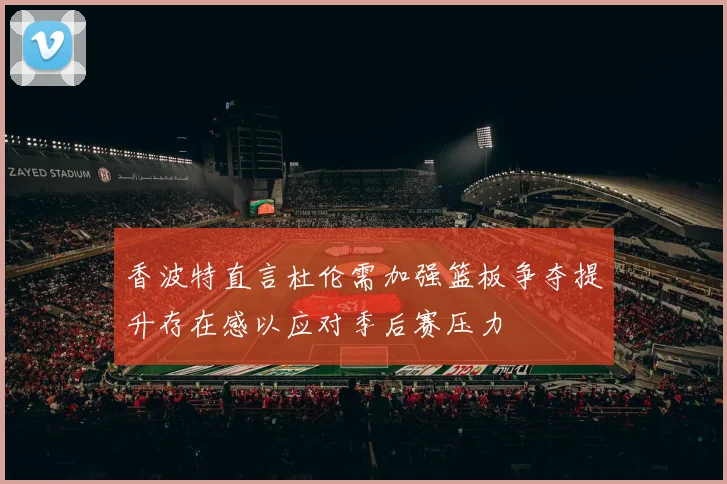 香波特直言杜伦需加强篮板争夺提升存在感以应对季后赛压力