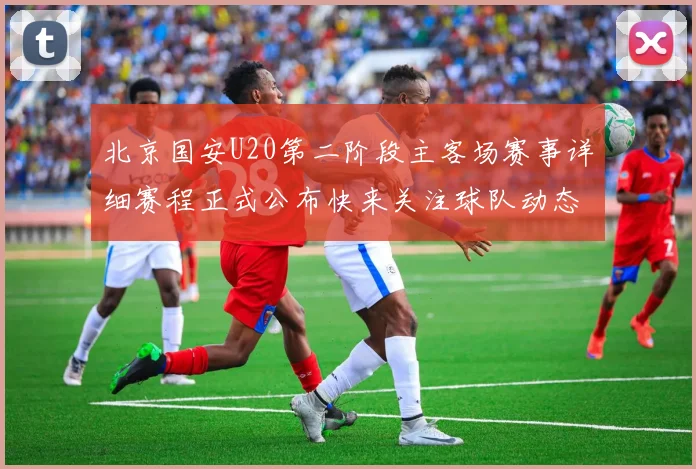 北京国安U20第二阶段主客场赛事详细赛程正式公布快来关注球队动态