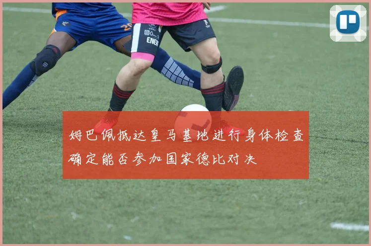姆巴佩抵达皇马基地进行身体检查确定能否参加国家德比对决