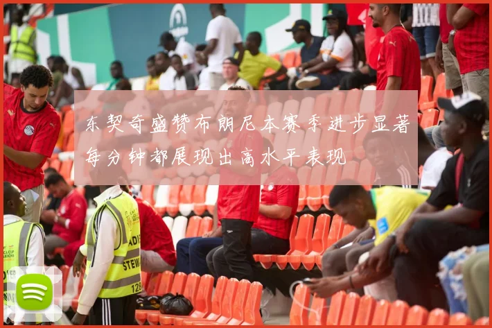 东契奇盛赞布朗尼本赛季进步显著每分钟都展现出高水平表现
