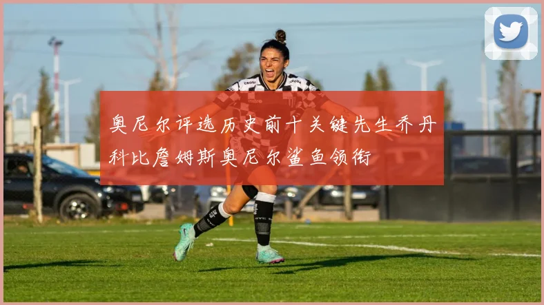 奥尼尔评选历史前十关键先生乔丹科比詹姆斯奥尼尔鲨鱼领衔