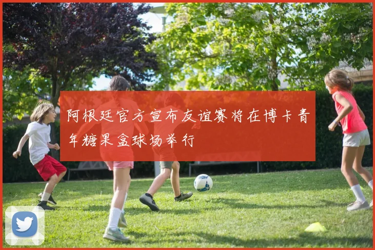 阿根廷官方宣布友谊赛将在博卡青年糖果盒球场举行